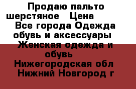 Продаю пальто шерстяное › Цена ­ 3 500 - Все города Одежда, обувь и аксессуары » Женская одежда и обувь   . Нижегородская обл.,Нижний Новгород г.